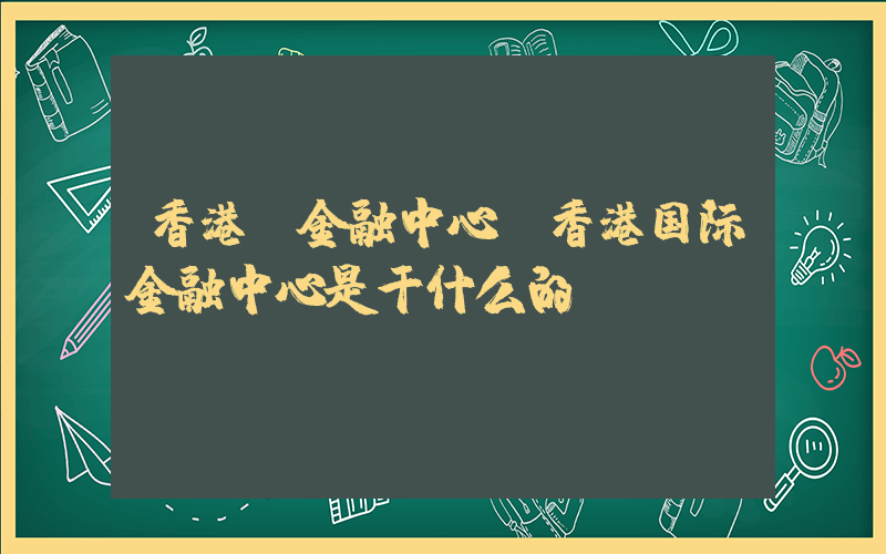香港 金融中心(香港国际金融中心是干什么的)